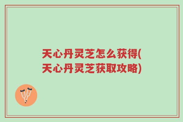 天心丹灵芝怎么获得(天心丹灵芝获取攻略)-第1张图片-超越 天心丹灵芝怎么获得(天心丹灵芝获取攻略)-第1张图片-超越