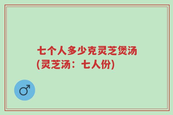 七个人多少克灵芝煲汤(灵芝汤:七人份)-第1张图片-超越 七个人多少克灵芝煲汤(灵芝汤:七人份)-第1张图片-超越