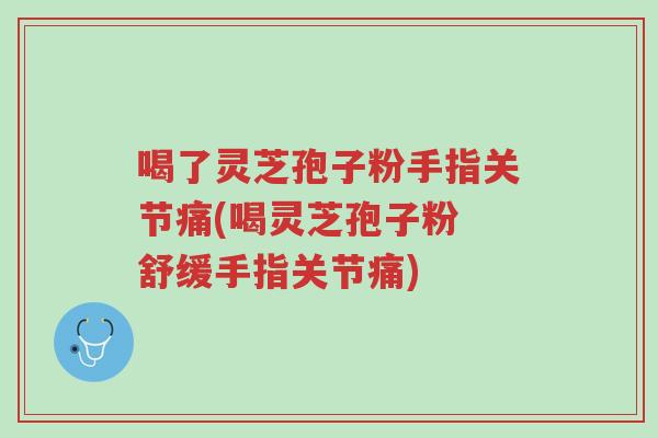 喝了灵芝孢子粉手指关节痛(喝灵芝孢子粉 舒缓手指关节痛)-第1张图片-超越 喝了灵芝孢子粉手指关节痛(喝灵芝孢子粉 舒缓手指关节痛)-第1张图片-超越