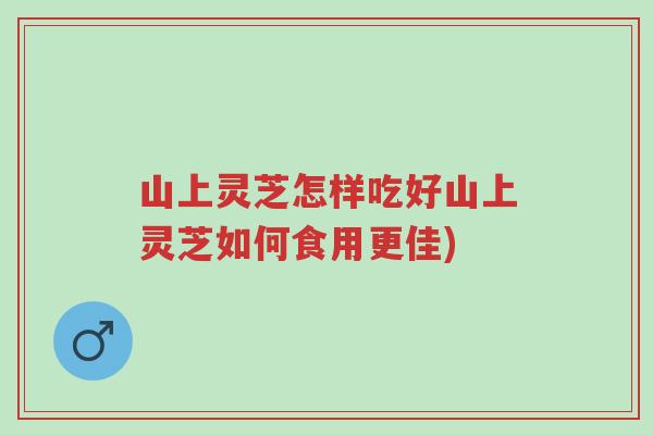 山上灵芝怎样吃好山上灵芝如何食用更佳)-第1张图片-超越 山上灵芝怎样吃好山上灵芝如何食用更佳)-第1张图片-超越