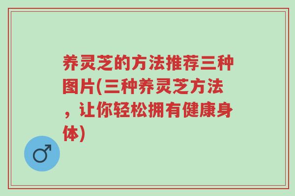 养灵芝的方法推荐三种图片(三种养灵芝方法,让你轻松拥有健康身体)-第1张图片-超越 养灵芝的方法推荐三种图片(三种养灵芝方法,让你轻松拥有健康身体)-第1张图片-超越