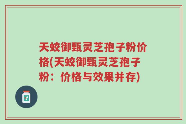 天蛟御甄灵芝孢子粉价格(天蛟御甄灵芝孢子粉:价格与效果并存)-第1张图片-超越 天蛟御甄灵芝孢子粉价格(天蛟御甄灵芝孢子粉:价格与效果并存)-第1张图片-超越