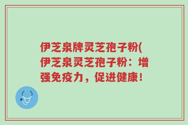 伊芝泉牌灵芝孢子粉(伊芝泉灵芝孢子粉：增强免疫力，促进健康！-第1张图片-超越