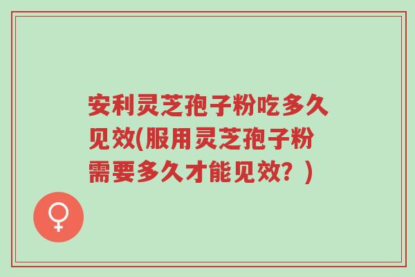 安利灵芝孢子粉吃多久见效(服用灵芝孢子粉需要多久才能见效?)-第1张图片-超越 安利灵芝孢子粉吃多久见效(服用灵芝孢子粉需要多久才能见效?)-第1张图片-超越