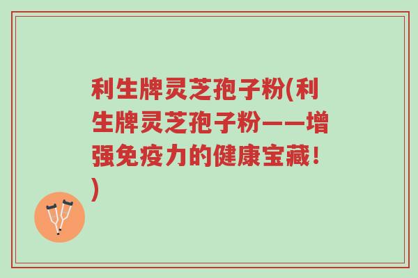 利生牌灵芝孢子粉(利生牌灵芝孢子粉——增强免疫力的健康宝藏!)-第1张图片-超越 利生牌灵芝孢子粉(利生牌灵芝孢子粉——增强免疫力的健康宝藏!)-第1张图片-超越