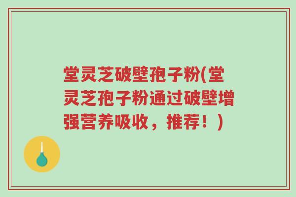 堂灵芝破壁孢子粉(堂灵芝孢子粉通过破壁增强营养吸收,推荐!)-第1张图片-超越 堂灵芝破壁孢子粉(堂灵芝孢子粉通过破壁增强营养吸收,推荐!)-第1张图片-超越
