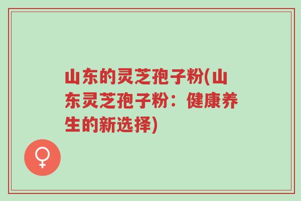 山东的灵芝孢子粉(山东灵芝孢子粉:健康养生的新选择)-第1张图片-超越 山东的灵芝孢子粉(山东灵芝孢子粉:健康养生的新选择)-第1张图片-超越