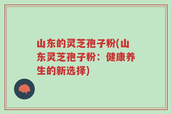 山东的灵芝孢子粉(山东灵芝孢子粉：健康养生的新选择)-第1张图片-超越