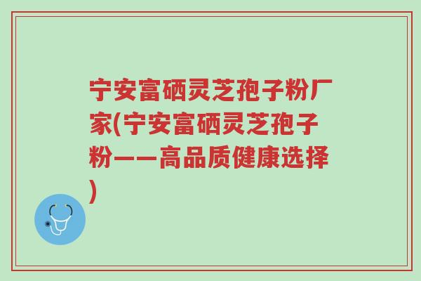 宁安富硒灵芝孢子粉厂家(宁安富硒灵芝孢子粉——高品质健康选择)-第1张图片-超越 宁安富硒灵芝孢子粉厂家(宁安富硒灵芝孢子粉——高品质健康选择)-第1张图片-超越