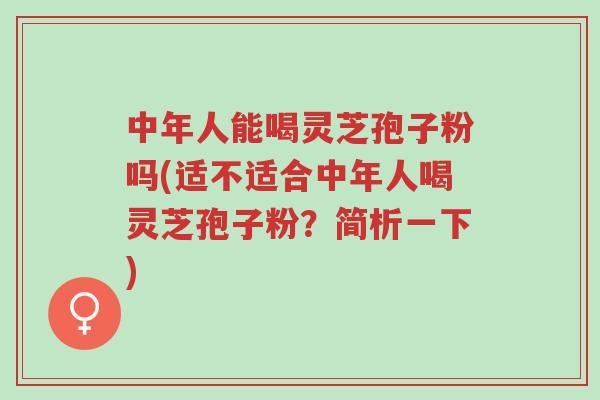 中年人能喝灵芝孢子粉吗(适不适合中年人喝灵芝孢子粉?简析一下)-第1张图片-超越 中年人能喝灵芝孢子粉吗(适不适合中年人喝灵芝孢子粉?简析一下)-第1张图片-超越