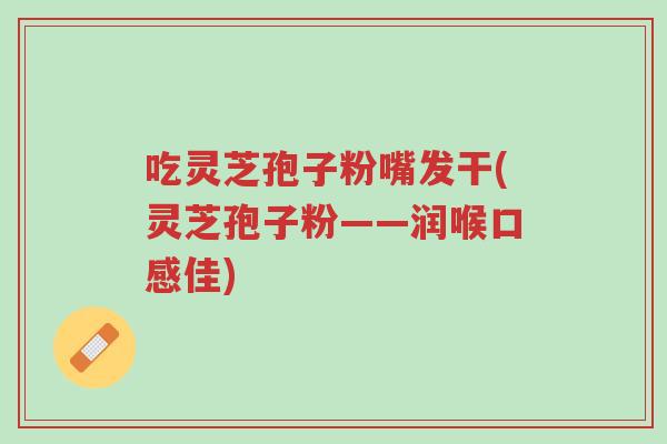 吃灵芝孢子粉嘴发干(灵芝孢子粉——润喉口感佳)-第1张图片-超越 吃灵芝孢子粉嘴发干(灵芝孢子粉——润喉口感佳)-第1张图片-超越