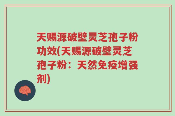 天赐源破壁灵芝孢子粉功效(天赐源破壁灵芝孢子粉:天然免疫增强剂)-第1张图片-超越 天赐源破壁灵芝孢子粉功效(天赐源破壁灵芝孢子粉:天然免疫增强剂)-第1张图片-超越