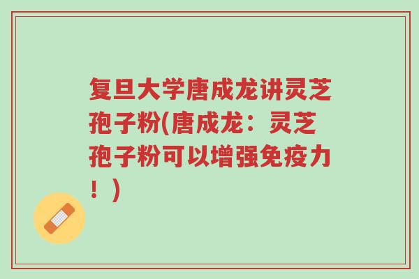 复旦大学唐成龙讲灵芝孢子粉(唐成龙:灵芝孢子粉可以增强免疫力!)-第1张图片-超越 复旦大学唐成龙讲灵芝孢子粉(唐成龙:灵芝孢子粉可以增强免疫力!)-第1张图片-超越