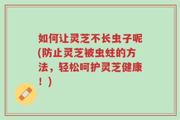 如何让灵芝不长虫子呢(防止灵芝被虫蛀的方法,轻松呵护灵芝健康!)-第1张图片-超越 如何让灵芝不长虫子呢(防止灵芝被虫蛀的方法,轻松呵护灵芝健康!)-第1张图片-超越