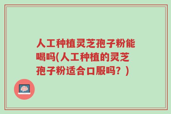 人工种植灵芝孢子粉能喝吗(人工种植的灵芝孢子粉适合口服吗?)-第1张图片-超越 人工种植灵芝孢子粉能喝吗(人工种植的灵芝孢子粉适合口服吗?)-第1张图片-超越