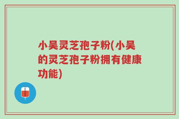 小吴灵芝孢子粉(小吴的灵芝孢子粉拥有健康功能)-第1张图片-超越 小吴灵芝孢子粉(小吴的灵芝孢子粉拥有健康功能)-第1张图片-超越