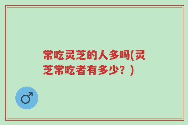 常吃灵芝的人多吗(灵芝常吃者有多少?)-第1张图片-超越 常吃灵芝的人多吗(灵芝常吃者有多少?)-第1张图片-超越