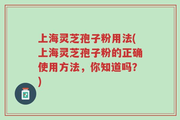 上海灵芝孢子粉用法(上海灵芝孢子粉的正确使用方法,你知道吗?)-第1张图片-超越 上海灵芝孢子粉用法(上海灵芝孢子粉的正确使用方法,你知道吗?)-第1张图片-超越