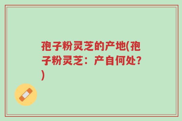 孢子粉灵芝的产地(孢子粉灵芝:产自何处?)-第1张图片-超越 孢子粉灵芝的产地(孢子粉灵芝:产自何处?)-第1张图片-超越