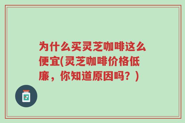 为什么买灵芝咖啡这么便宜(灵芝咖啡价格低廉,你知道原因吗?)-第1张图片-超越 为什么买灵芝咖啡这么便宜(灵芝咖啡价格低廉,你知道原因吗?)-第1张图片-超越