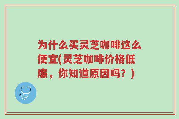 为什么买灵芝咖啡这么便宜(灵芝咖啡价格低廉,你知道原因吗?)-第1张图片-超越 为什么买灵芝咖啡这么便宜(灵芝咖啡价格低廉,你知道原因吗?)-第1张图片-超越