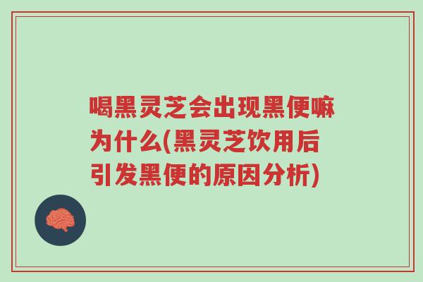 喝黑灵芝会出现黑便嘛为什么(黑灵芝饮用后引发黑便的原因分析)-第1张图片-超越 喝黑灵芝会出现黑便嘛为什么(黑灵芝饮用后引发黑便的原因分析)-第1张图片-超越