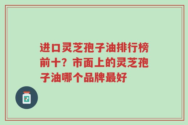 进口灵芝孢子油排行榜前十?市面上的灵芝孢子油哪个品牌最好-第1张图片-超越 进口灵芝孢子油排行榜前十?市面上的灵芝孢子油哪个品牌最好-第1张图片-超越