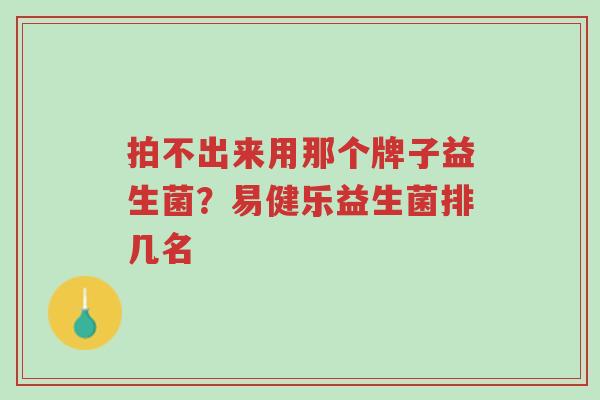 拍不出来用那个牌子益生菌?易健乐益生菌排几名-第1张图片-超越 拍不出来用那个牌子益生菌?易健乐益生菌排几名-第1张图片-超越
