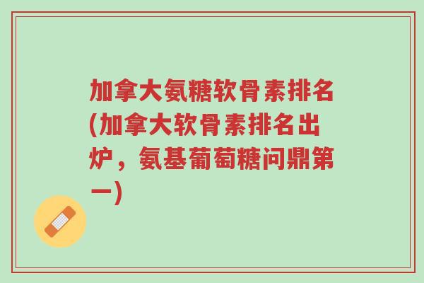 加拿大氨糖软骨素排名(加拿大软骨素排名出炉,氨基葡萄糖问鼎第一)-第1张图片-超越 加拿大氨糖软骨素排名(加拿大软骨素排名出炉,氨基葡萄糖问鼎第一)-第1张图片-超越