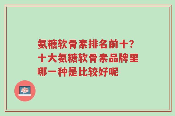 氨糖软骨素排名前十?十大氨糖软骨素品牌里哪一种是比较好呢-第1张图片-超越 氨糖软骨素排名前十?十大氨糖软骨素品牌里哪一种是比较好呢-第1张图片-超越