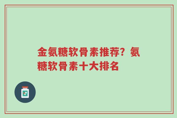金氨糖软骨素推荐?氨糖软骨素十大排名-第1张图片-超越 金氨糖软骨素推荐?氨糖软骨素十大排名-第1张图片-超越