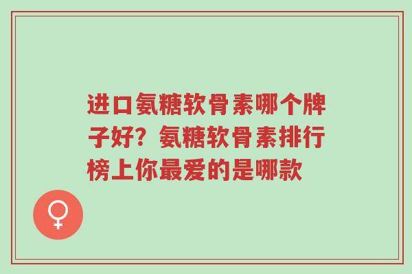 进口氨糖软骨素哪个牌子好？氨糖软骨素排行榜上你最爱的是哪款-第1张图片-超越