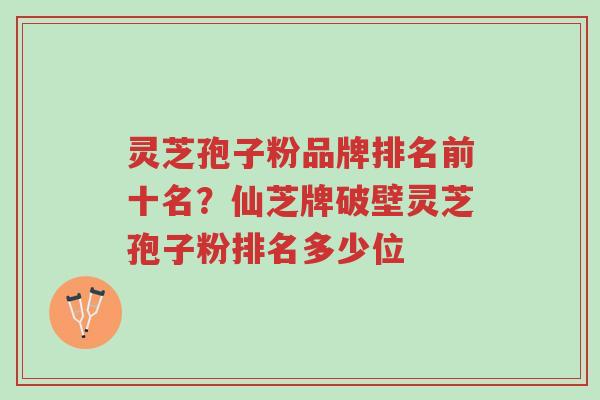 灵芝孢子粉品牌排名前十名?仙芝牌破壁灵芝孢子粉排名多少位-第1张图片-超越 灵芝孢子粉品牌排名前十名?仙芝牌破壁灵芝孢子粉排名多少位-第1张图片-超越