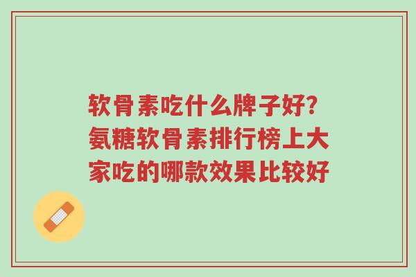 软骨素吃什么牌子好?氨糖软骨素排行榜上大家吃的哪款效果比较好-第1张图片-超越 软骨素吃什么牌子好?氨糖软骨素排行榜上大家吃的哪款效果比较好-第1张图片-超越