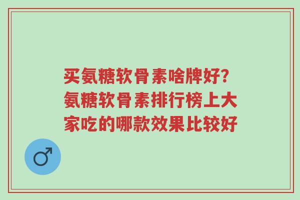 买氨糖软骨素啥牌好?氨糖软骨素排行榜上大家吃的哪款效果比较好-第1张图片-超越 买氨糖软骨素啥牌好?氨糖软骨素排行榜上大家吃的哪款效果比较好-第1张图片-超越