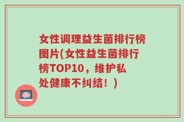 女性调理益生菌排行榜图片(女性益生菌排行榜TOP10，维护私处健康不纠结！)-第1张图片-超越