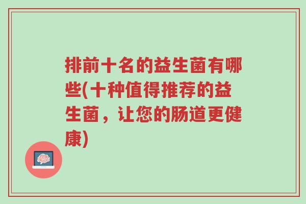 排前十名的益生菌有哪些(十种值得推荐的益生菌,让您的肠道更健康)-第1张图片-超越 排前十名的益生菌有哪些(十种值得推荐的益生菌,让您的肠道更健康)-第1张图片-超越