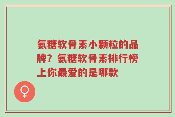 氨糖软骨素小颗粒的品牌?氨糖软骨素排行榜上你最爱的是哪款-第1张图片-超越 氨糖软骨素小颗粒的品牌?氨糖软骨素排行榜上你最爱的是哪款-第1张图片-超越