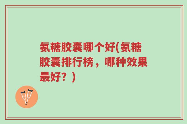 氨糖胶囊哪个好(氨糖胶囊排行榜,哪种效果最好?)-第1张图片-超越 氨糖胶囊哪个好(氨糖胶囊排行榜,哪种效果最好?)-第1张图片-超越