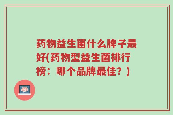 药物益生菌什么牌子最好(药物型益生菌排行榜:哪个品牌最佳?)-第1张图片-超越 药物益生菌什么牌子最好(药物型益生菌排行榜:哪个品牌最佳?)-第1张图片-超越