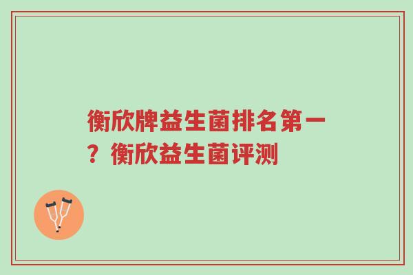 衡欣牌益生菌排名第一?衡欣益生菌评测-第1张图片-超越 衡欣牌益生菌排名第一?衡欣益生菌评测-第1张图片-超越
