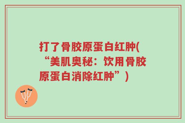 打了骨胶原蛋白红肿(“美肌奥秘:饮用骨胶原蛋白消除红肿”)-第1张图片-超越 打了骨胶原蛋白红肿(“美肌奥秘:饮用骨胶原蛋白消除红肿”)-第1张图片-超越