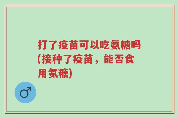 打了疫苗可以吃氨糖吗(接种了疫苗,能否食用氨糖)-第1张图片-超越 打了疫苗可以吃氨糖吗(接种了疫苗,能否食用氨糖)-第1张图片-超越