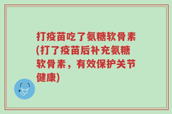 打疫苗吃了氨糖软骨素(打了疫苗后补充氨糖软骨素，有效保护关节健康)-第1张图片-超越