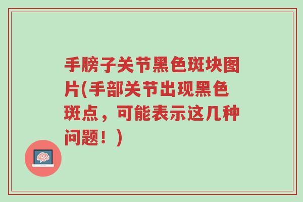 手膀子关节黑色斑块图片(手部关节出现黑色斑点,可能表示这几种问题!)-第1张图片-超越 手膀子关节黑色斑块图片(手部关节出现黑色斑点,可能表示这几种问题!)-第1张图片-超越