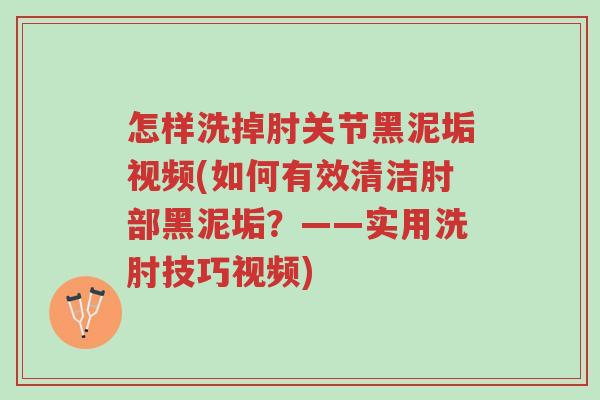 怎样洗掉肘关节黑泥垢视频(如何有效清洁肘部黑泥垢?——实用洗肘技巧视频)-第1张图片-超越 怎样洗掉肘关节黑泥垢视频(如何有效清洁肘部黑泥垢?——实用洗肘技巧视频)-第1张图片-超越