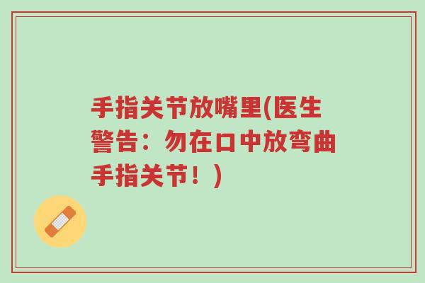 手指关节放嘴里(医生警告:勿在口中放弯曲手指关节!)-第1张图片-超越 手指关节放嘴里(医生警告:勿在口中放弯曲手指关节!)-第1张图片-超越
