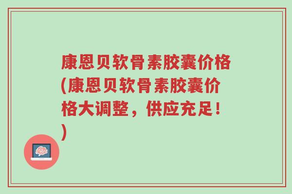 康恩贝软骨素胶囊价格(康恩贝软骨素胶囊价格大调整,供应充足!)-第1张图片-超越 康恩贝软骨素胶囊价格(康恩贝软骨素胶囊价格大调整,供应充足!)-第1张图片-超越