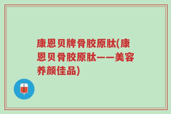 康恩贝牌骨胶原肽(康恩贝骨胶原肽——美容养颜佳品)-第1张图片-超越