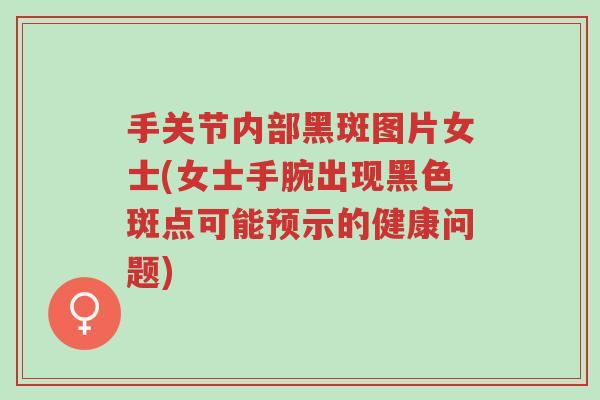 手关节内部黑斑图片女士(女士手腕出现黑色斑点可能预示的健康问题)-第1张图片-超越 手关节内部黑斑图片女士(女士手腕出现黑色斑点可能预示的健康问题)-第1张图片-超越